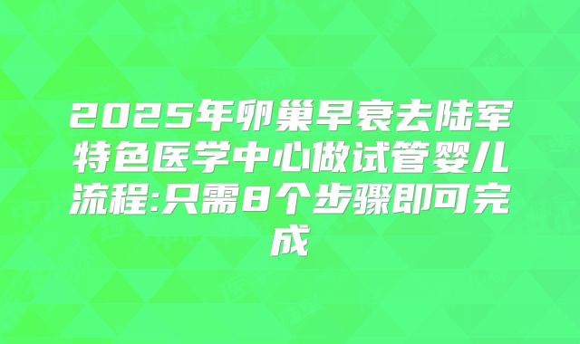 2025年卵巢早衰去陆军特色医学中心做试管婴儿流程:只需8个步骤即可完成