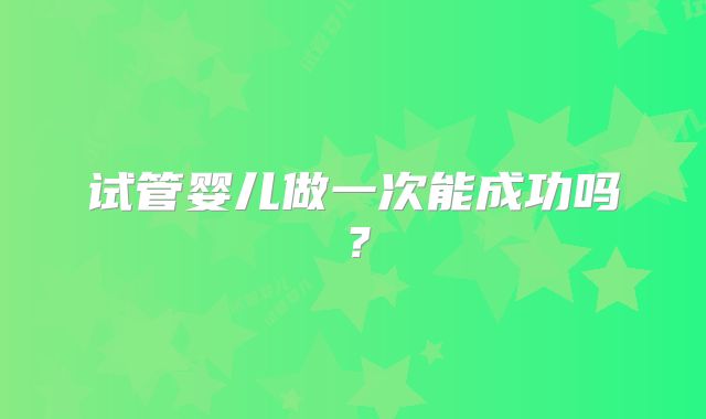 试管婴儿做一次能成功吗？