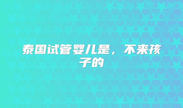 泰国试管婴儿是，不来孩子的