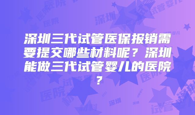 深圳三代试管医保报销需要提交哪些材料呢？深圳能做三代试管婴儿的医院？