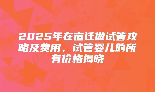 2025年在宿迁做试管攻略及费用,试管婴儿的所有价格揭晓