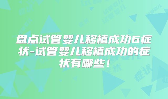 盘点试管婴儿移植成功6症状-试管婴儿移植成功的症状有哪些!