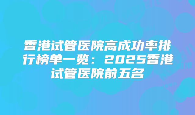 香港试管医院高成功率排行榜单一览：2025香港试管医院前五名
