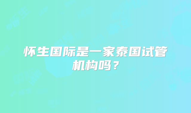 怀生国际是一家泰国试管机构吗?