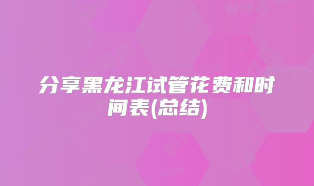 分享黑龙江试管花费和时间表(总结)