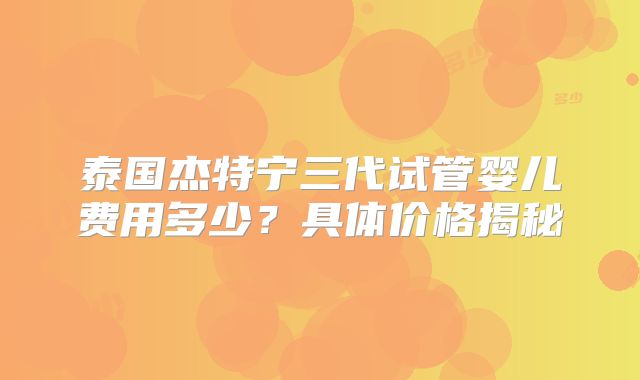 泰国杰特宁三代试管婴儿费用多少？具体价格揭秘