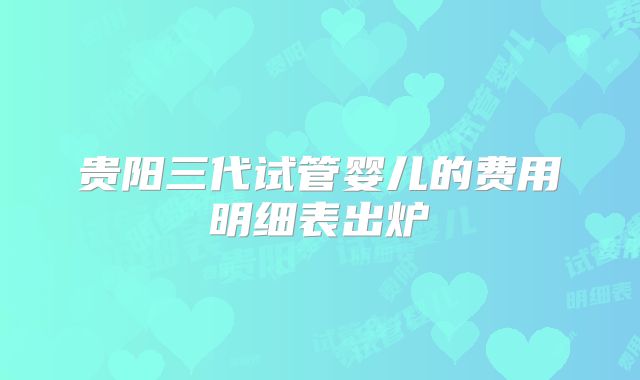贵阳三代试管婴儿的费用明细表出炉