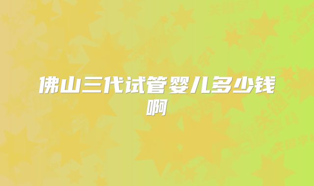 佛山三代试管婴儿多少钱啊