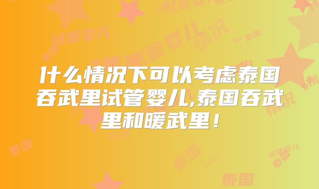 什么情况下可以考虑泰国吞武里试管婴儿,泰国吞武里和暖武里!