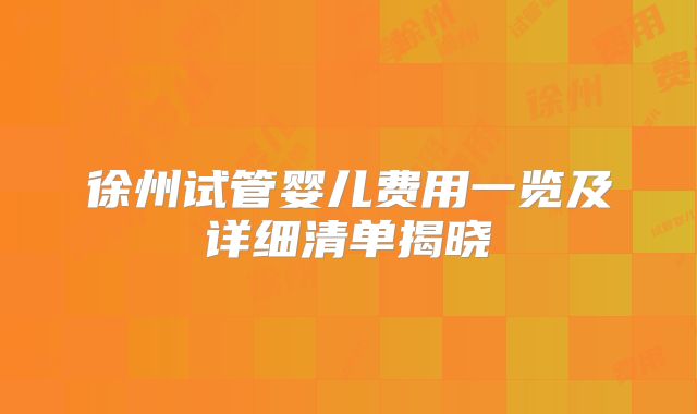 徐州试管婴儿费用一览及详细清单揭晓
