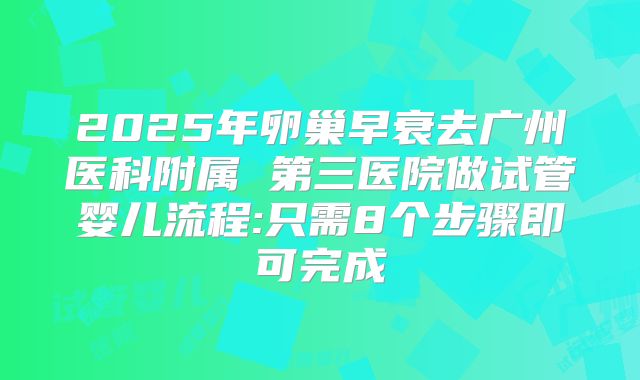 2025年卵巢早衰去广州医科附属 第三医院做试管婴儿流程:只需8个步骤即可完成