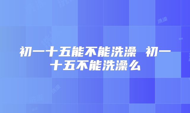 初一十五能不能洗澡 初一十五不能洗澡么