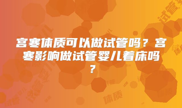 宫寒体质可以做试管吗?宫寒影响做试管婴儿着床吗?