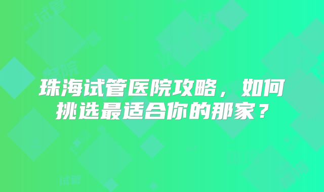 珠海试管医院攻略，如何挑选最适合你的那家？