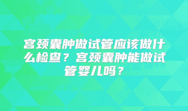 宫颈囊肿做试管应该做什么检查?宫颈囊肿能做试管婴儿吗?