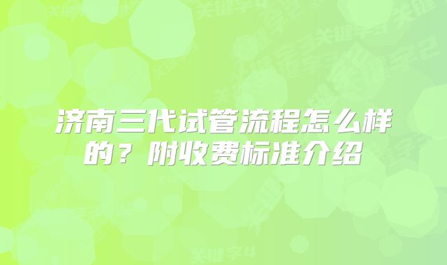 济南三代试管流程怎么样的？附收费标准介绍