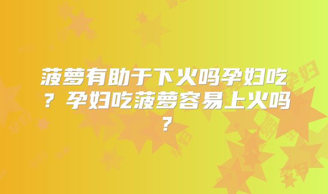 菠萝有助于下火吗孕妇吃?孕妇吃菠萝容易上火吗?