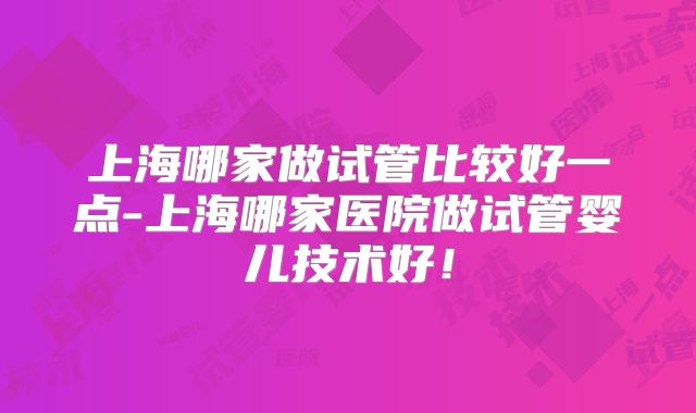 上海哪家做试管比较好一点-上海哪家医院做试管婴儿技术好！
