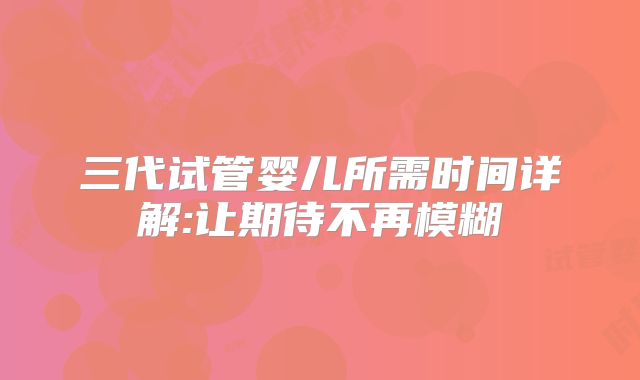 三代试管婴儿所需时间详解:让期待不再模糊