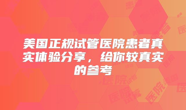 美国正规试管医院患者真实体验分享，给你较真实的参考