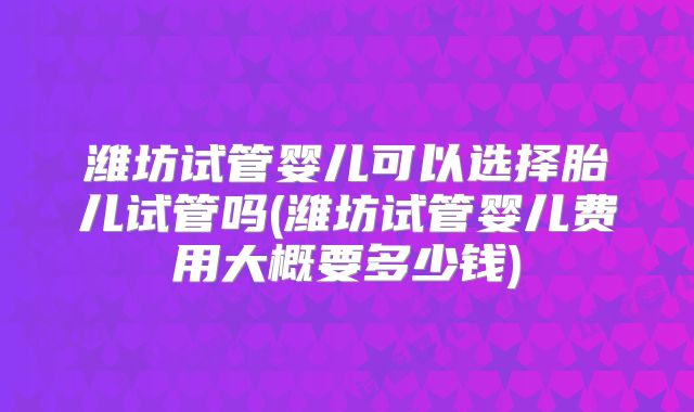 潍坊试管婴儿可以选择胎儿试管吗(潍坊试管婴儿费用大概要多少钱)