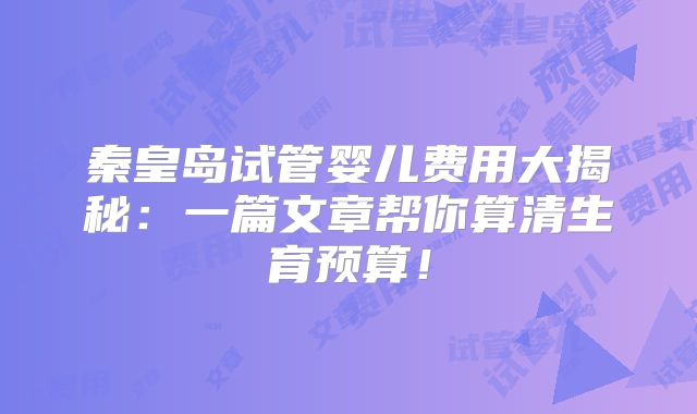 秦皇岛试管婴儿费用大揭秘：一篇文章帮你算清生育预算！