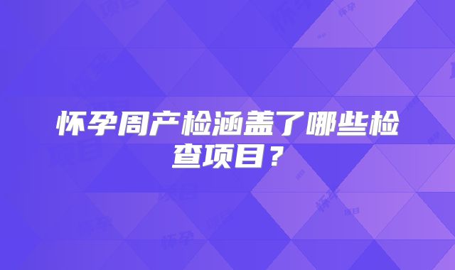 怀孕周产检涵盖了哪些检查项目?