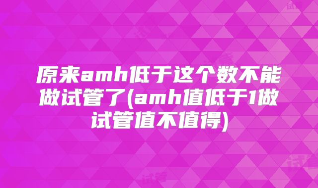 原来amh低于这个数不能做试管了(amh值低于1做试管值不值得)