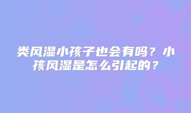 类风湿小孩子也会有吗？小孩风湿是怎么引起的？