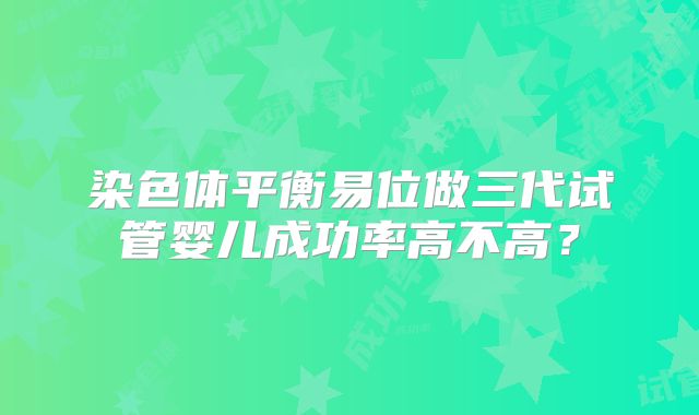 染色体平衡易位做三代试管婴儿成功率高不高？