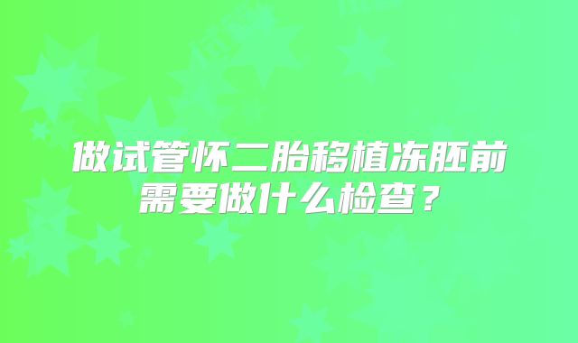 做试管怀二胎移植冻胚前需要做什么检查？