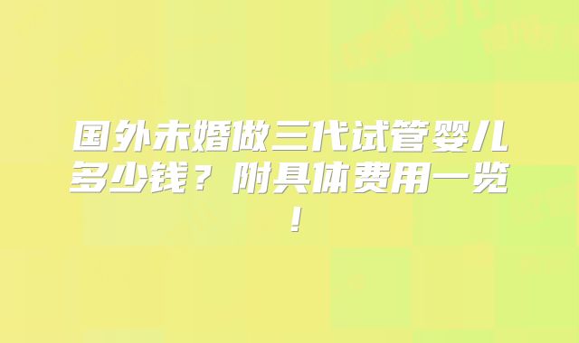 国外未婚做三代试管婴儿多少钱?附具体费用一览!