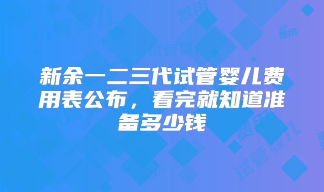 新余一二三代试管婴儿费用表公布,看完就知道准备多少钱