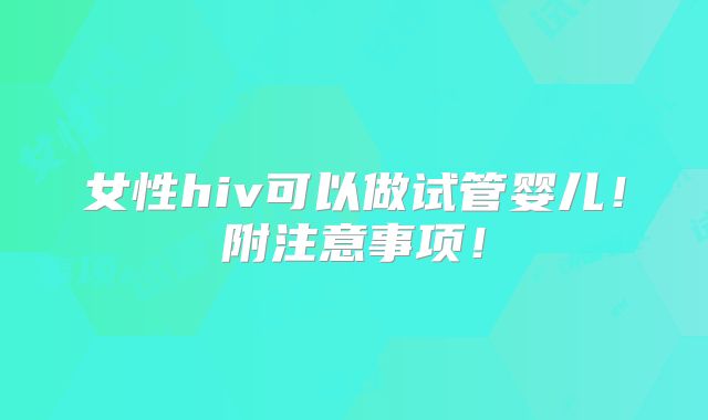 女性hiv可以做试管婴儿!附注意事项!
