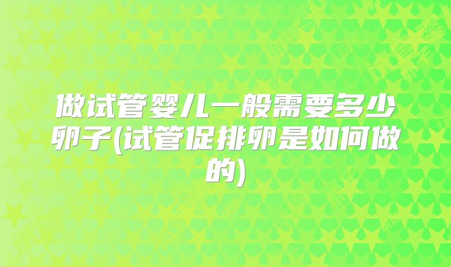 做试管婴儿一般需要多少卵子(试管促排卵是如何做的)