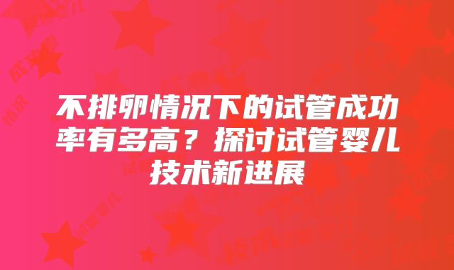 不排卵情况下的试管成功率有多高？探讨试管婴儿技术新进展