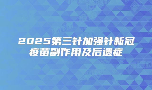 2025第三针加强针新冠疫苗副作用及后遗症