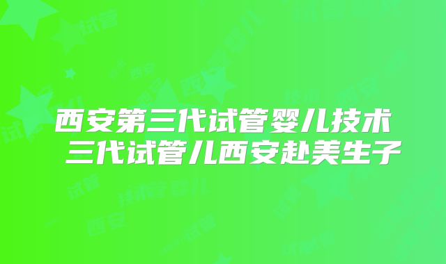 西安第三代试管婴儿技术 三代试管儿西安赴美生子