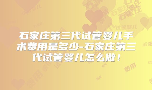 石家庄第三代试管婴儿手术费用是多少-石家庄第三代试管婴儿怎么做!