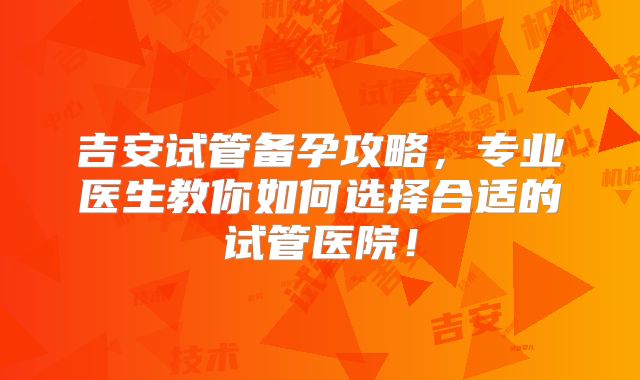 吉安试管备孕攻略,专业医生教你如何选择合适的试管医院!