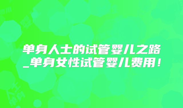 单身人士的试管婴儿之路_单身女性试管婴儿费用！