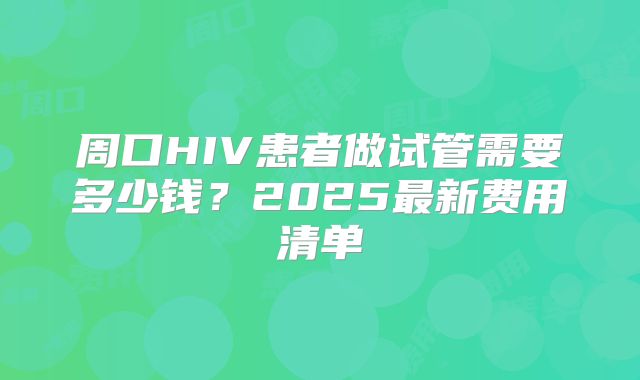 周口HIV患者做试管需要多少钱？2025最新费用清单