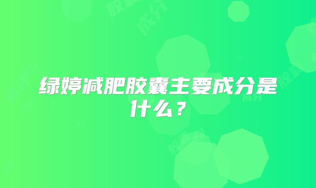绿婷减肥胶囊主要成分是什么?