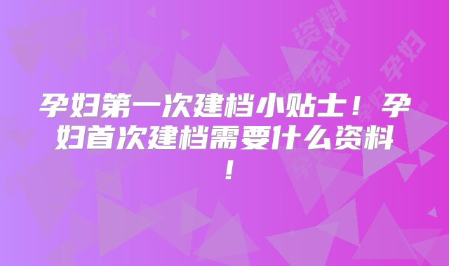 孕妇第一次建档小贴士!孕妇首次建档需要什么资料!