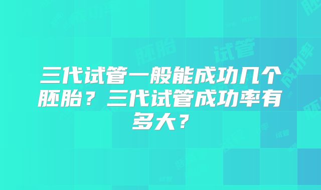 三代试管一般能成功几个胚胎?三代试管成功率有多大?