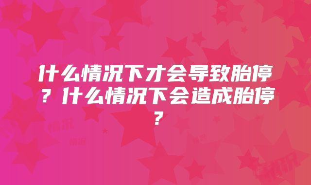 什么情况下才会导致胎停？什么情况下会造成胎停？