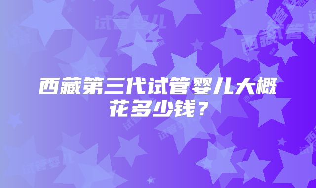 西藏第三代试管婴儿大概花多少钱？