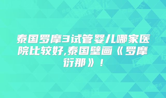 泰国罗摩3试管婴儿哪家医院比较好,泰国壁画《罗摩衍那》！