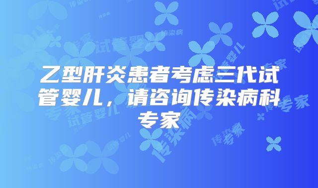 乙型肝炎患者考虑三代试管婴儿，请咨询传染病科专家