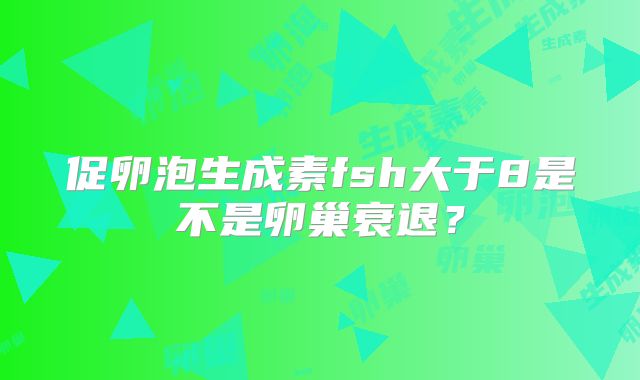 促卵泡生成素fsh大于8是不是卵巢衰退?
